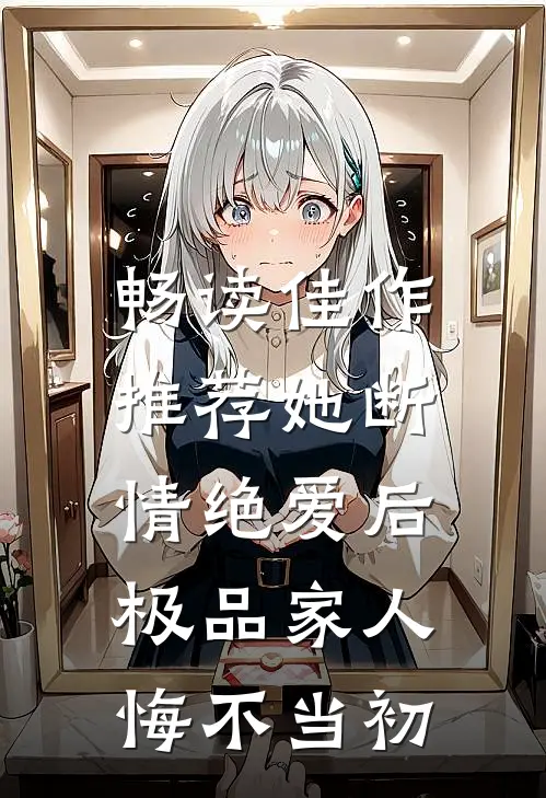 畅读佳作推荐她断情绝爱后，极品家人悔不当初