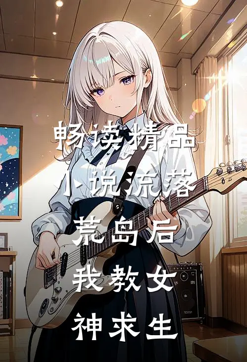 畅读精品小说流落荒岛后，我教女神求生