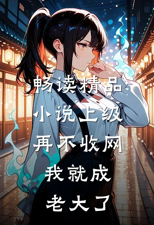 畅读精品小说上级再不收网，我就成老大了