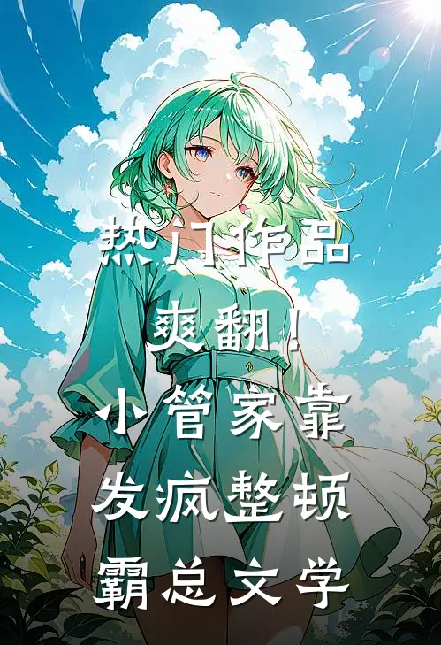 热门作品爽翻！小管家靠发疯整顿霸总文学
