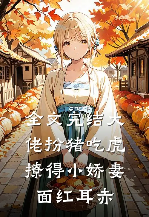 全文完结大佬扮猪吃虎，撩得小娇妻面红耳赤