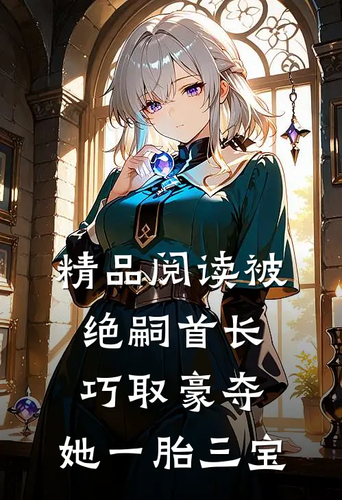 精品阅读被绝嗣首长巧取豪夺，她一胎三宝