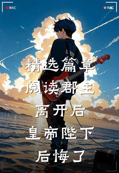 精选篇章阅读郡主离开后，皇帝陛下后悔了