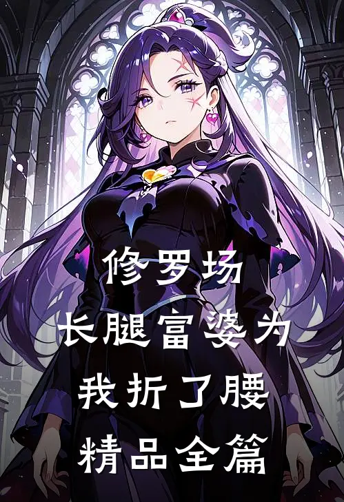修罗场：长腿富婆为我折了腰精品全篇