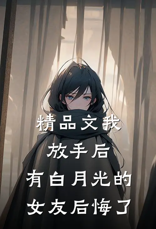 精品文我放手后，有白月光的女友后悔了