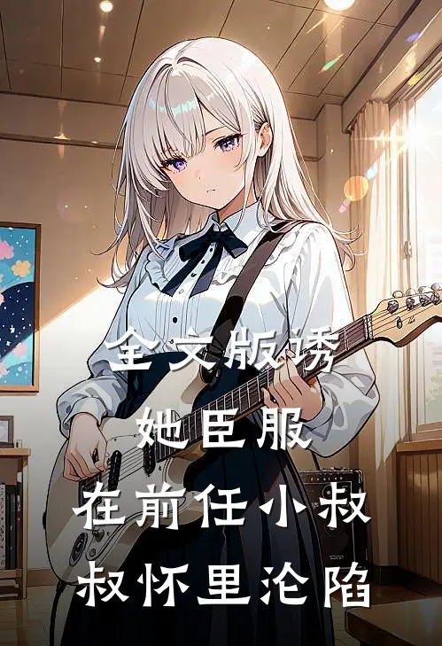 全文版诱她臣服：在前任小叔叔怀里沦陷