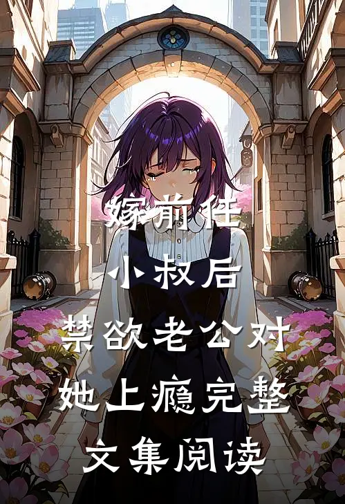 嫁前任小叔后，禁欲老公对她上瘾完整文集阅读