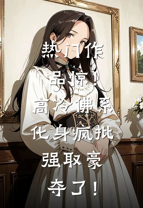 热门作品惊！高冷佛系化身疯批，强取豪夺了！