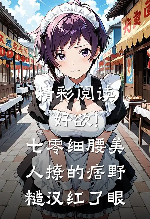 精彩阅读好欲!七零细腰美人,撩的痞野糙汉红了眼