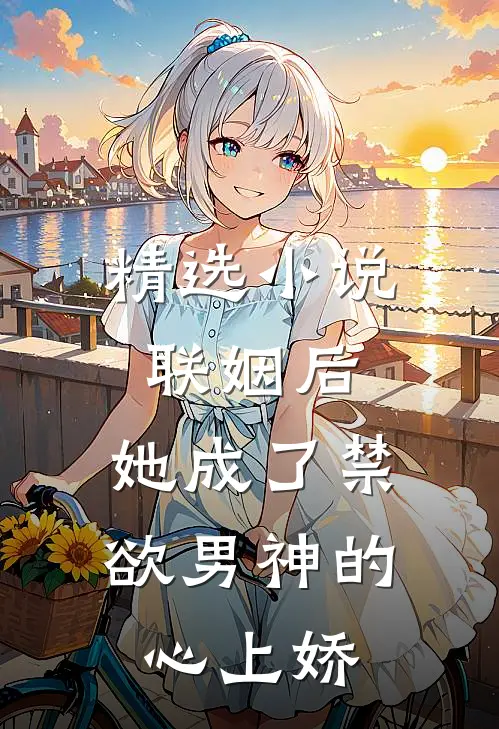 精选小说联姻后，她成了禁欲男神的心上娇