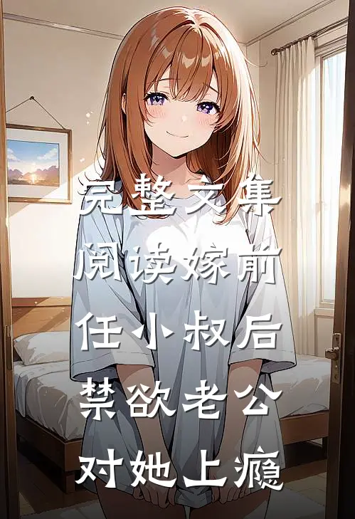 完整文集阅读嫁前任小叔后，禁欲老公对她上瘾