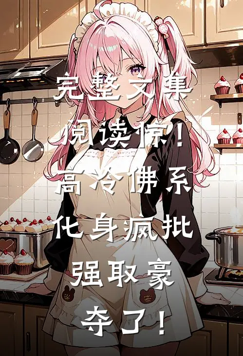 完整文集阅读惊！高冷佛系化身疯批，强取豪夺了！