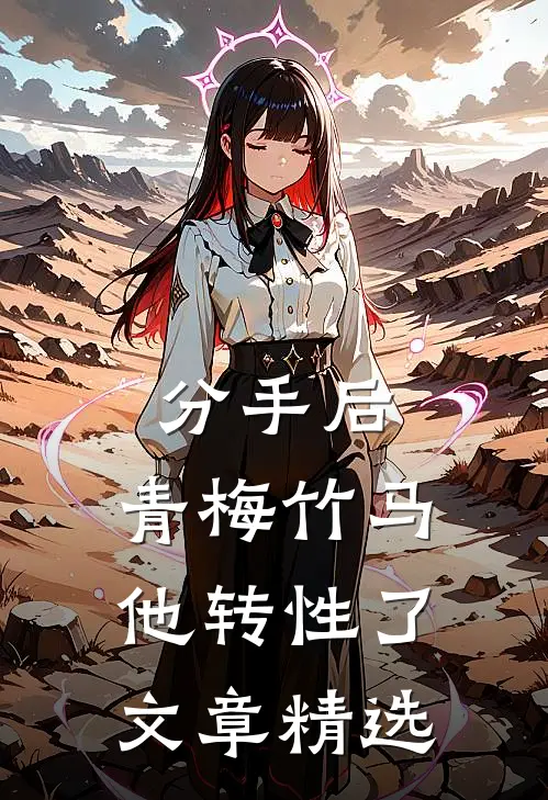 分手后，青梅竹马他转性了文章精选