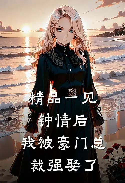 精品一见钟情后，我被豪门总裁强娶了