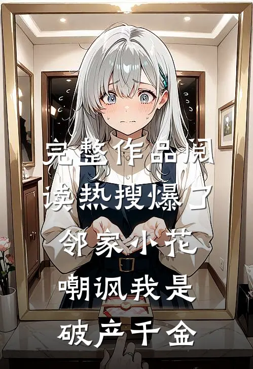 完整作品阅读热搜爆了，邻家小花嘲讽我是破产千金