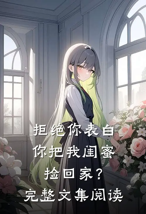 拒绝你表白，你把我闺蜜捡回家？完整文集阅读