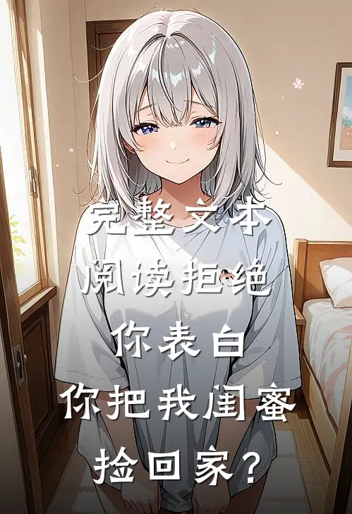 完整文本阅读拒绝你表白，你把我闺蜜捡回家？