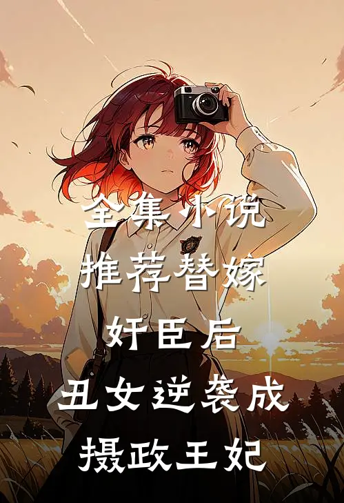 全集小说推荐替嫁奸臣后，丑女逆袭成摄政王妃