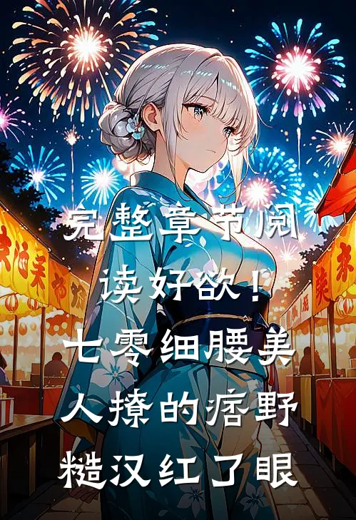 完整章节阅读好欲！七零细腰美人，撩的痞野糙汉红了眼
