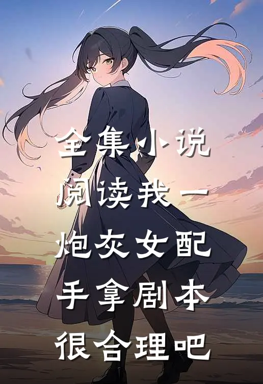全集小说阅读我一炮灰女配，手拿剧本很合理吧