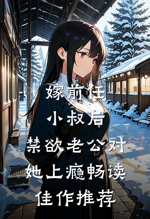 嫁前任小叔后，禁欲老公对她上瘾畅读佳作推荐