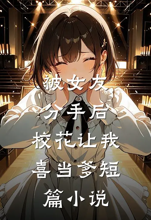 被女友分手后，校花让我喜当爹短篇小说