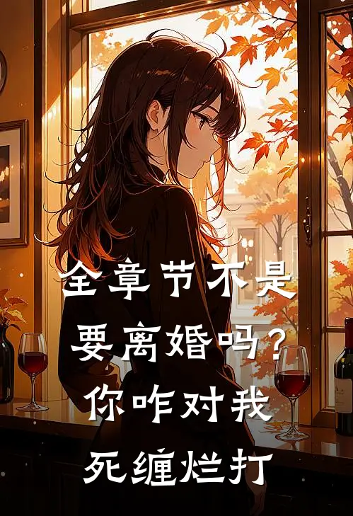 全章节不是要离婚吗？你咋对我死缠烂打