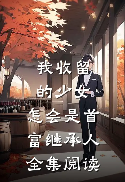 我收留的少女，怎会是首富继承人全集阅读