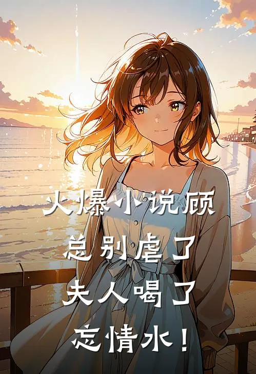 火爆小说顾总别虐了，夫人喝了忘情水！