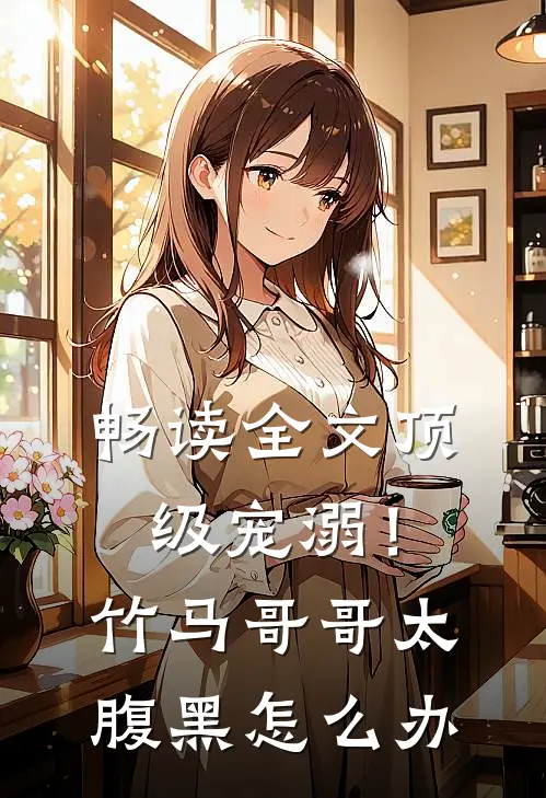 畅读全文顶级宠溺！竹马哥哥太腹黑怎么办