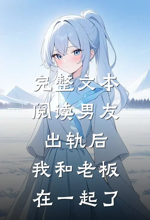 完整文本阅读男友出轨后，我和老板在一起了