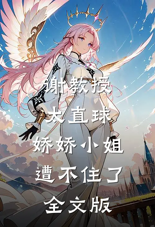 谢教授太直球，娇娇小姐遭不住了全文版
