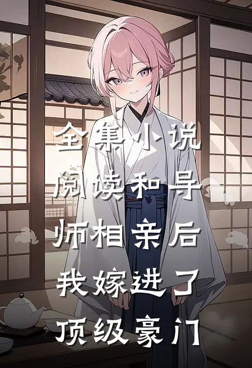 全集小说阅读和导师相亲后，我嫁进了顶级豪门