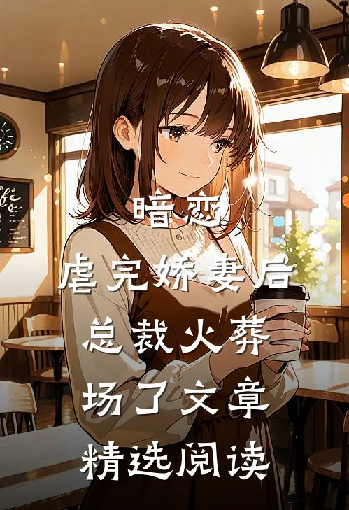 暗恋：虐完娇妻后，总裁火葬场了文章精选阅读