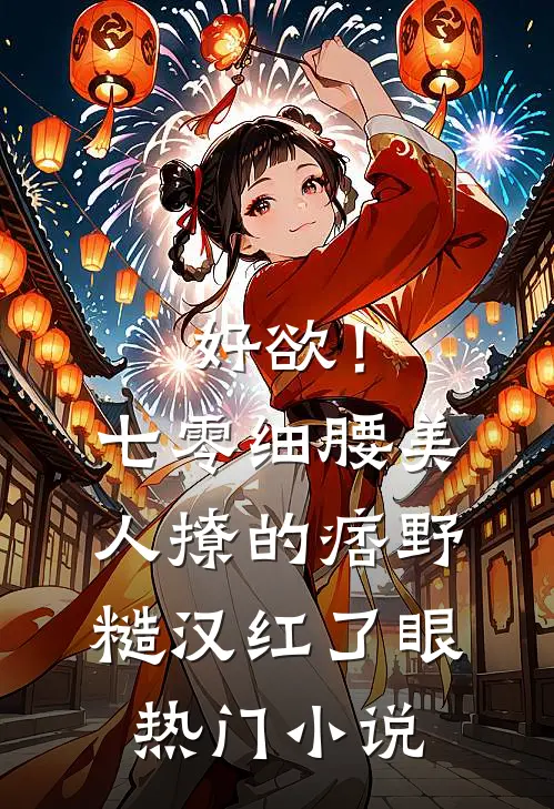 好欲！七零细腰美人，撩的痞野糙汉红了眼热门小说