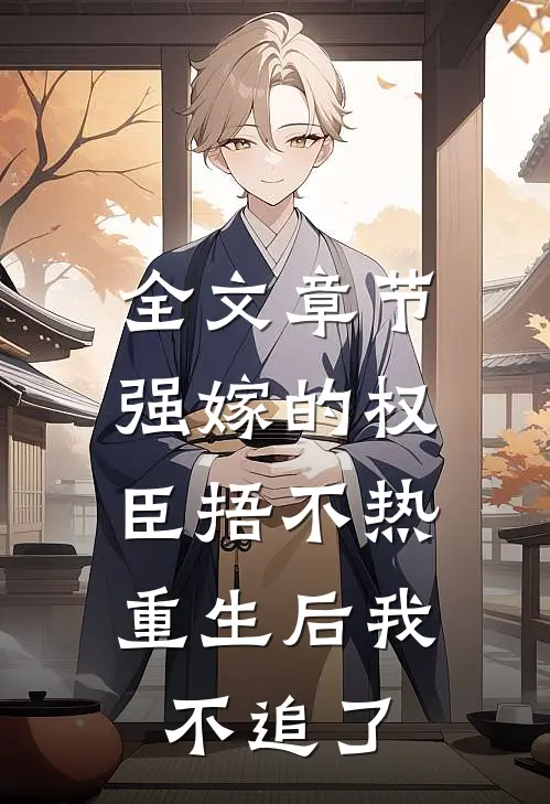 全文章节强嫁的权臣捂不热，重生后我不追了