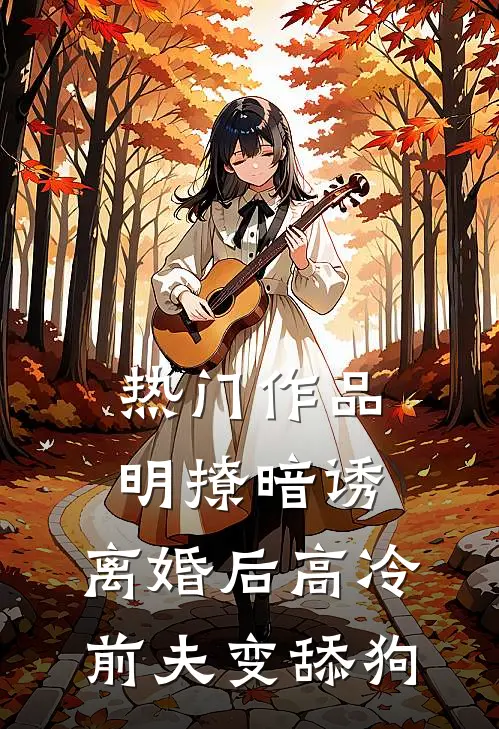 热门作品明撩暗诱，离婚后高冷前夫变舔狗
