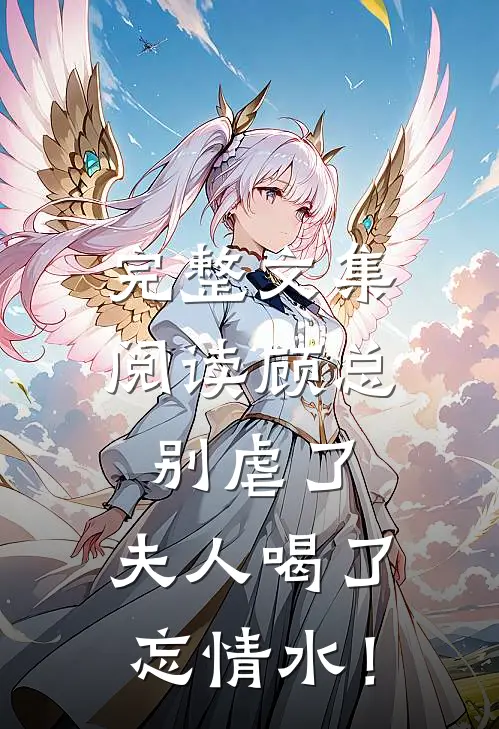 完整文集阅读顾总别虐了，夫人喝了忘情水！