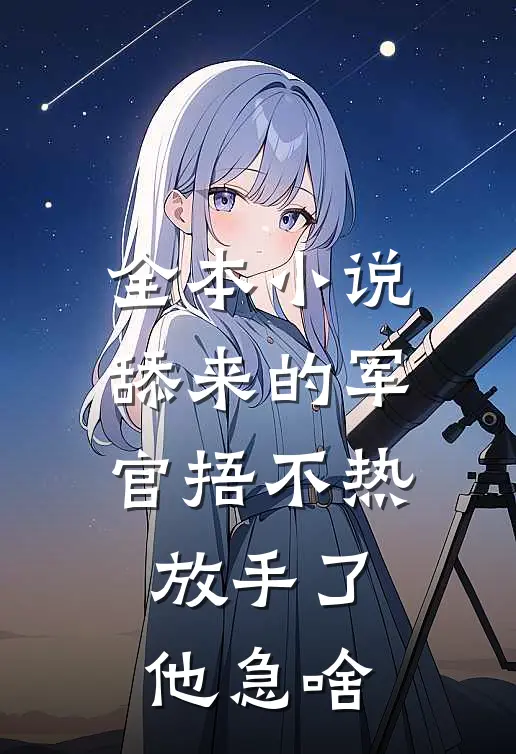 全本小说舔来的军官捂不热，放手了他急啥