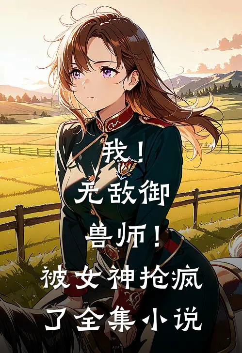 我！无敌御兽师！被女神抢疯了全集小说