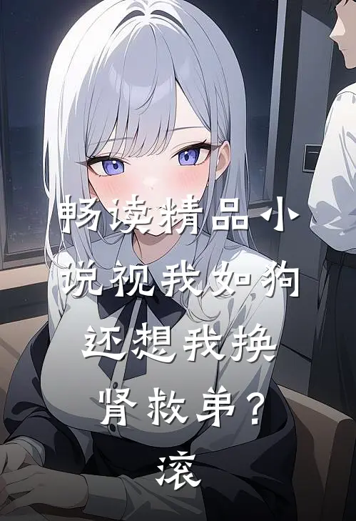 畅读精品小说视我如狗，还想我换肾救弟？滚