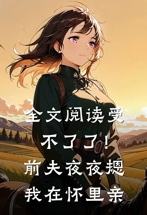 全文阅读受不了了！前夫夜夜摁我在怀里亲