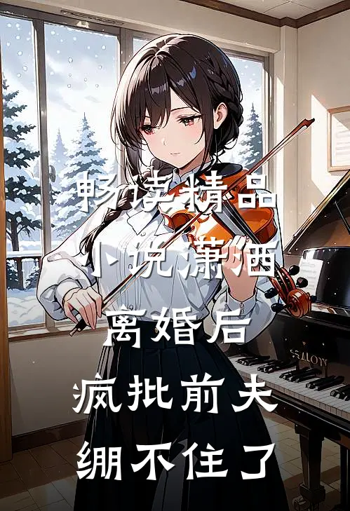 畅读精品小说潇洒离婚后，疯批前夫绷不住了
