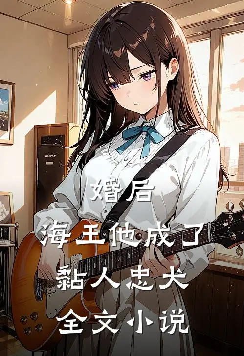 婚后，海王他成了黏人忠犬全文小说