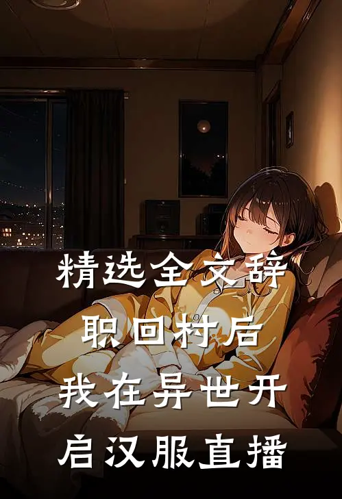 精选全文辞职回村后，我在异世开启汉服直播