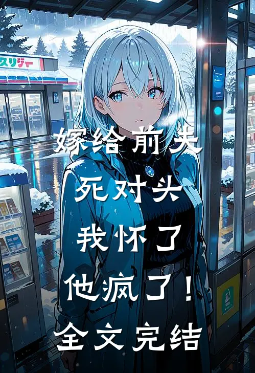 嫁给前夫死对头：我怀了，他疯了！全文完结