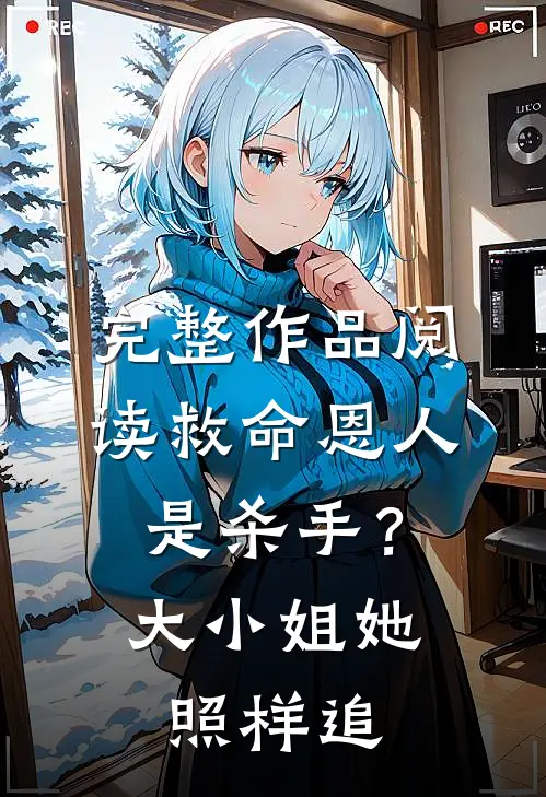 完整作品阅读救命恩人是杀手？大小姐她照样追