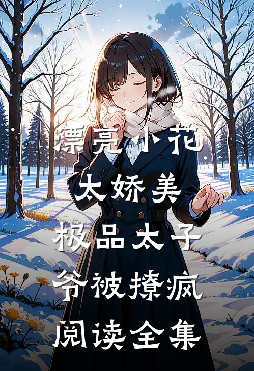 漂亮小花太娇美，极品太子爷被撩疯阅读全集