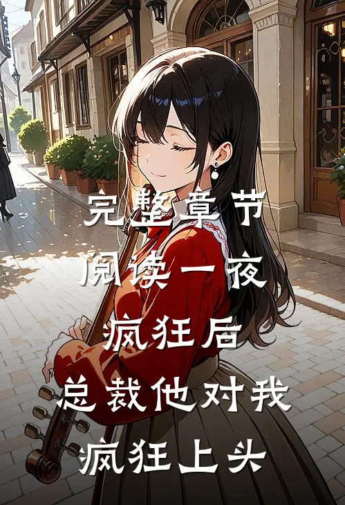 完整章节阅读一夜疯狂后，总裁他对我疯狂上头