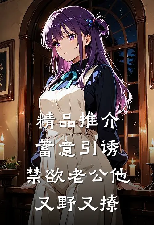 精品推介蓄意引诱，禁欲老公他又野又撩
